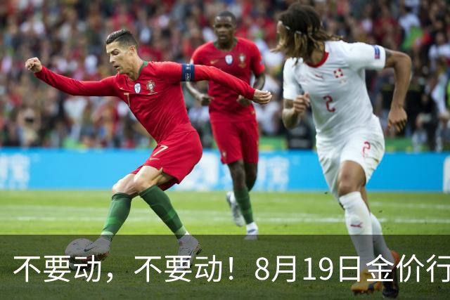 不要动，不要动！8月19日金价行情已清晰，8月金价或将重演历史？