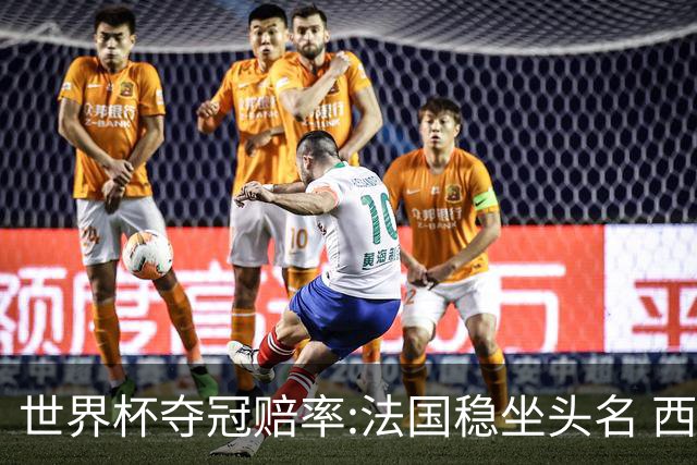 世界杯夺冠赔率:法国稳坐头名 西班牙升至次席