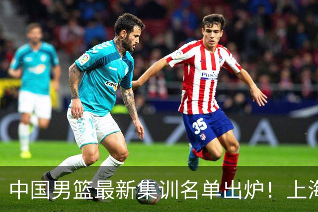 中国男篮最新集训名单出炉！上海小将首度入选，赵睿与张镇麟仍然缺席