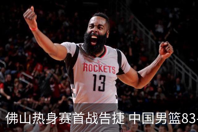 佛山热身赛首战告捷 中国男篮83-78击败乌拉圭 展现拼搏精神