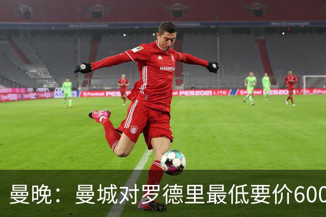 曼晚：曼城对罗德里最低要价6000万镑，不会强行阻止他离开