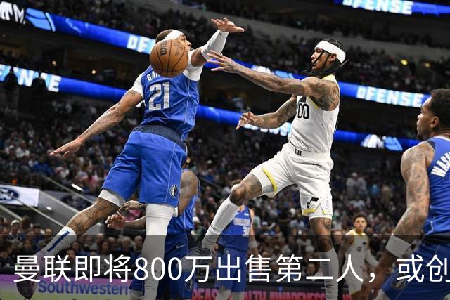 曼联即将800万出售第二人，或创联赛纪录！拉爵甩卖小妖赚纯利润