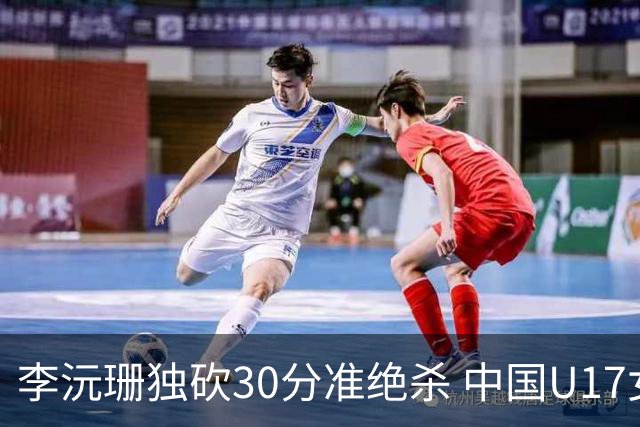 李沅珊独砍30分准绝杀 中国U17女篮险胜斯洛文尼亚挺进前六