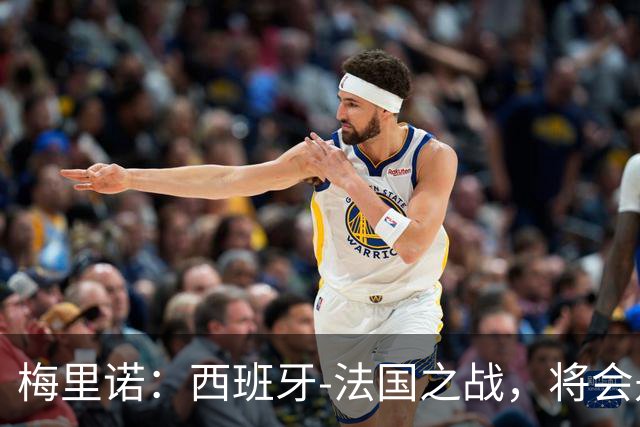 梅里诺：西班牙-法国之战，将会是一场势均力敌的比赛