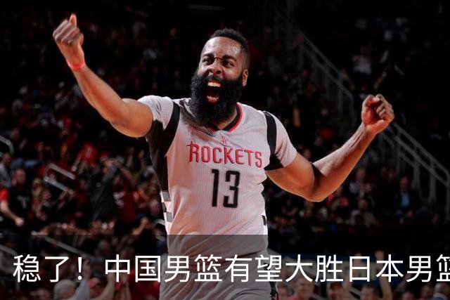 稳了！中国男篮有望大胜日本男篮，5大硬核理由，想输都难