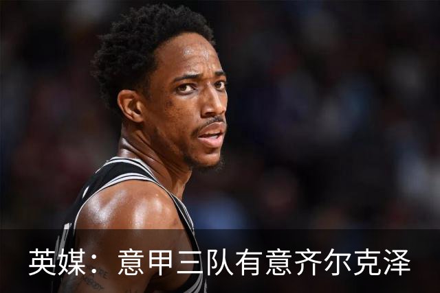 英媒：意甲三队有意齐尔克泽