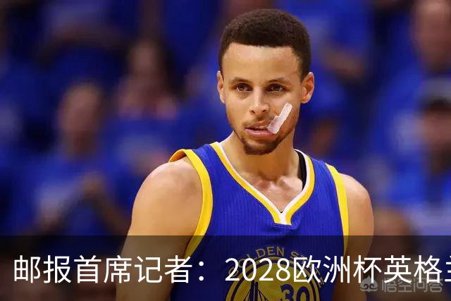 邮报首席记者：2028欧洲杯英格兰首发预测 纽卡双星上位 赖斯萨卡均面临替代者