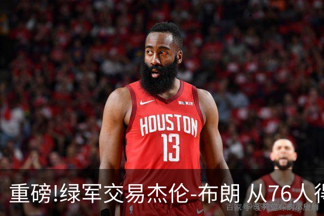 重磅!绿军交易杰伦-布朗 从76人得到乔治+2首轮+2次轮