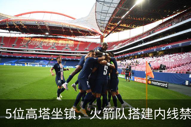 5位高塔坐镇，火箭队搭建内线禁飞区！护筐联盟顶尖，投射需改善