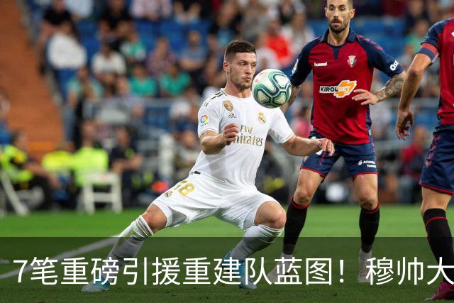 7笔重磅引援重建队蓝图！穆帅大刀阔斧改造皇马，剑指西甲欧冠双冠