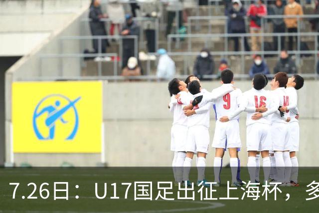7.26日：U17国足出征上海杯，多名留洋小将缺席，这到底是练兵，还是残阵赴会？