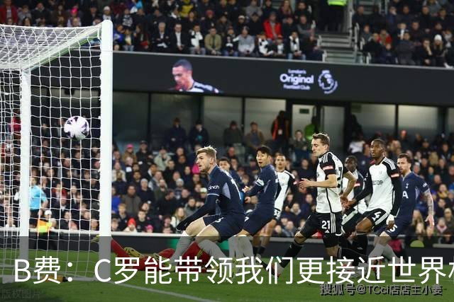 B费：C罗能带领我们更接近世界杯冠军，他从不满足于已有的成就