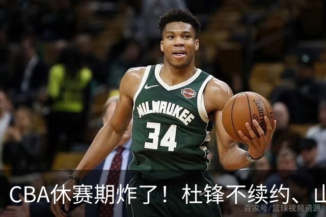 CBA休赛期炸了！杜锋不续约、山东抢王岚嵚、潘江下课？三颗雷同一周爆
