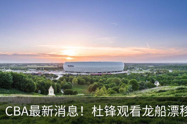 CBA最新消息！杜锋观看龙船漂移，方硕还想再打两年，徐昕林葳拒绝北卡招募