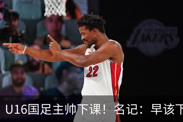 U16国足主帅下课！名记：早该下课了！好在总算是及时刹车止损
